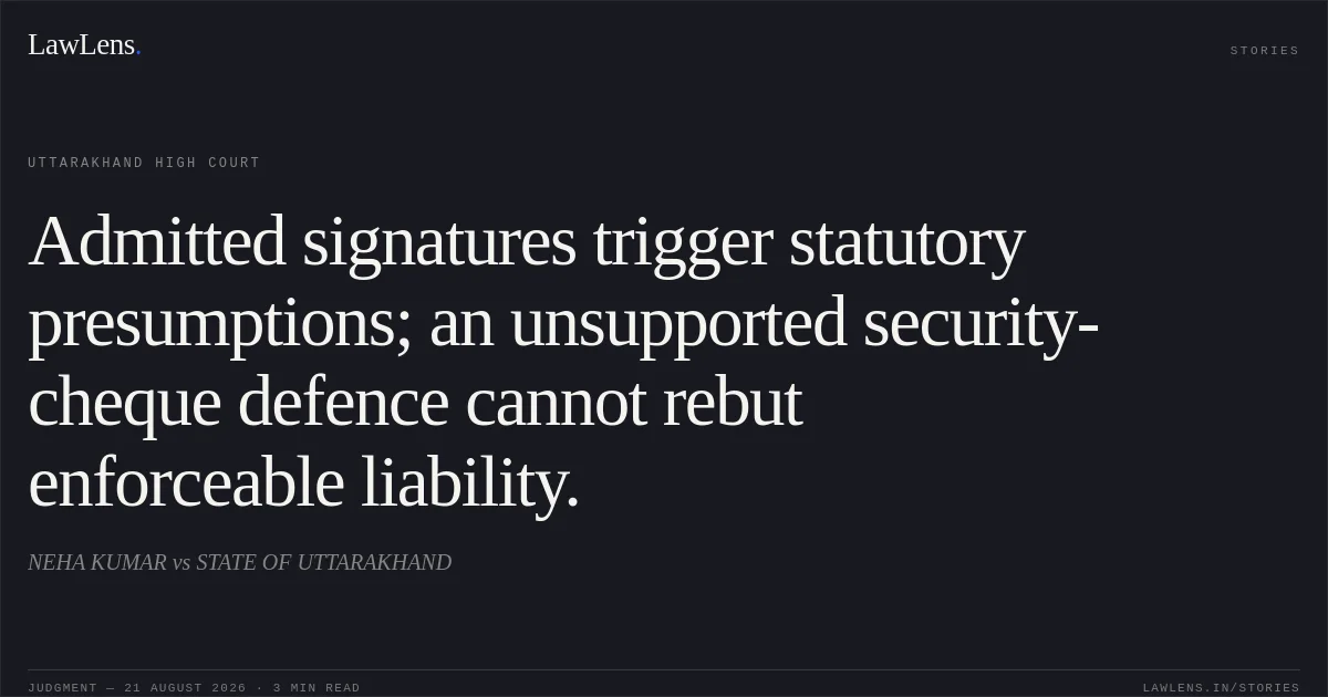 Admitted signatures trigger statutory presumptions; an unsupported security-cheque defence cannot rebut enforceable liability.. NEHA KUMAR vs STATE OF UTTARAKHAND. Uttarakhand High Court. LawLens