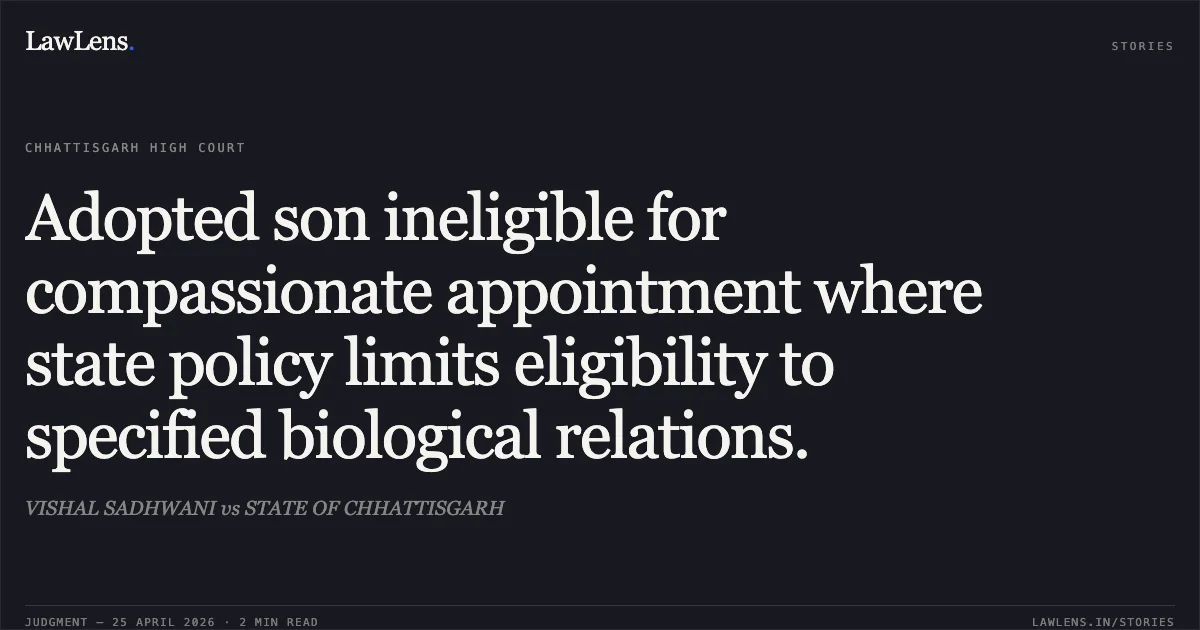 Adopted son ineligible for compassionate appointment where state policy limits eligibility to specified biological relations.. VISHAL SADHWANI vs STATE OF CHHATTISGARH. Chhattisgarh High Court. LawLens