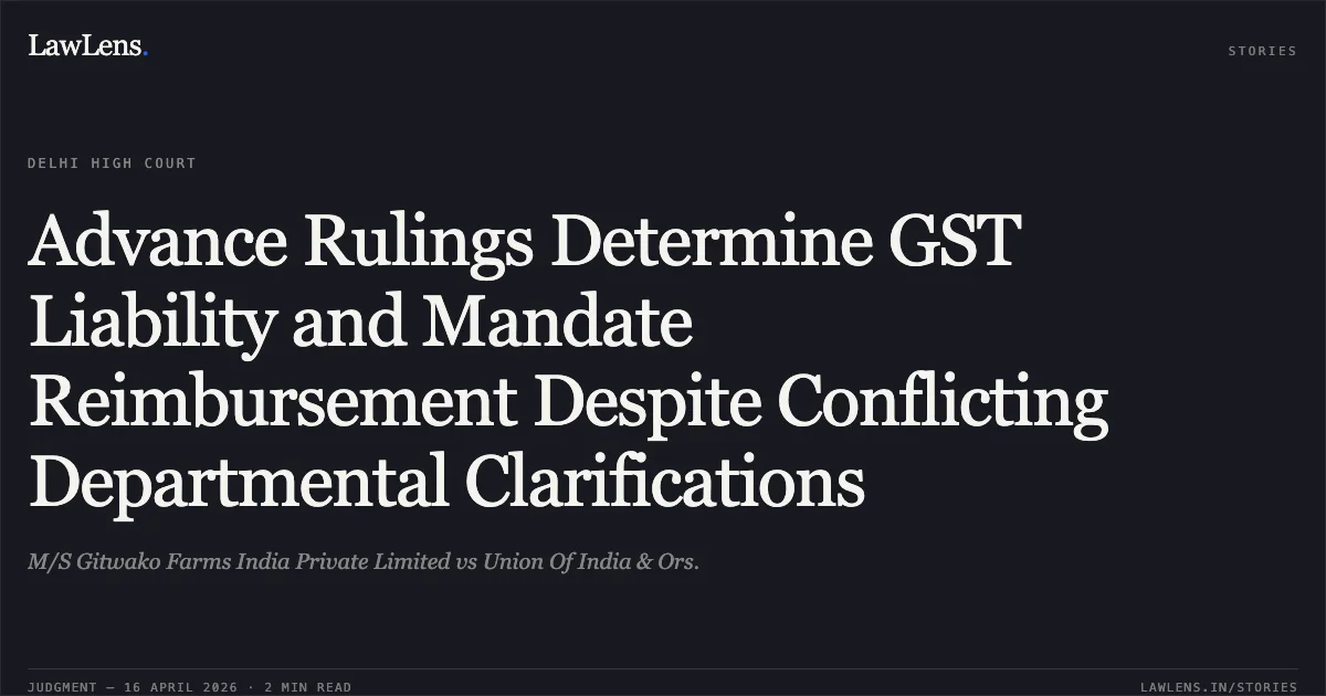 Advance Rulings Determine GST Liability and Mandate Reimbursement Despite Conflicting Departmental Clarifications. M/S Gitwako Farms India Private Limited vs Union Of India & Ors.. Delhi High Court. LawLens