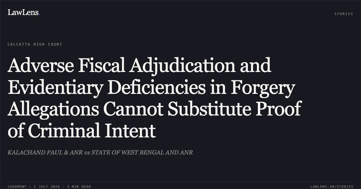 Adverse Fiscal Adjudication and Evidentiary Deficiencies in Forgery Allegations Cannot Substitute Proof of Criminal Intent. KALACHAND PAUL & ANR vs STATE OF WEST BENGAL AND ANR. Calcutta High Court. LawLens