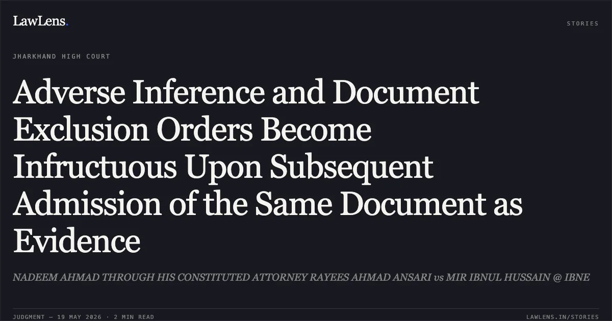 Adverse Inference and Document Exclusion Orders Become Infructuous Upon Subsequent Admission of the Same Document as Evidence. NADEEM AHMAD THROUGH HIS CONSTITUTED ATTORNEY RAYEES AHMAD ANSARI vs MIR IBNUL HUSSAIN @ IBNE. Jharkhand High Court. LawLens
