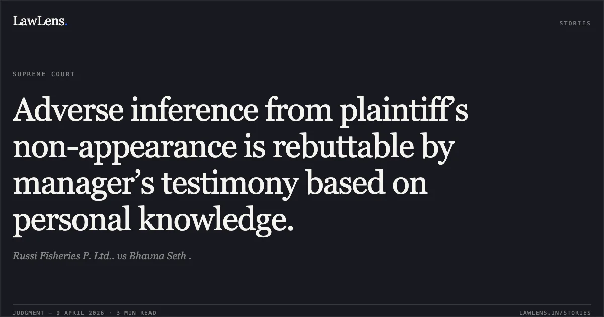Adverse inference from plaintiff’s non-appearance is rebuttable by manager’s testimony based on personal knowledge.. Russi Fisheries P. Ltd.. vs Bhavna Seth .. Supreme Court. LawLens