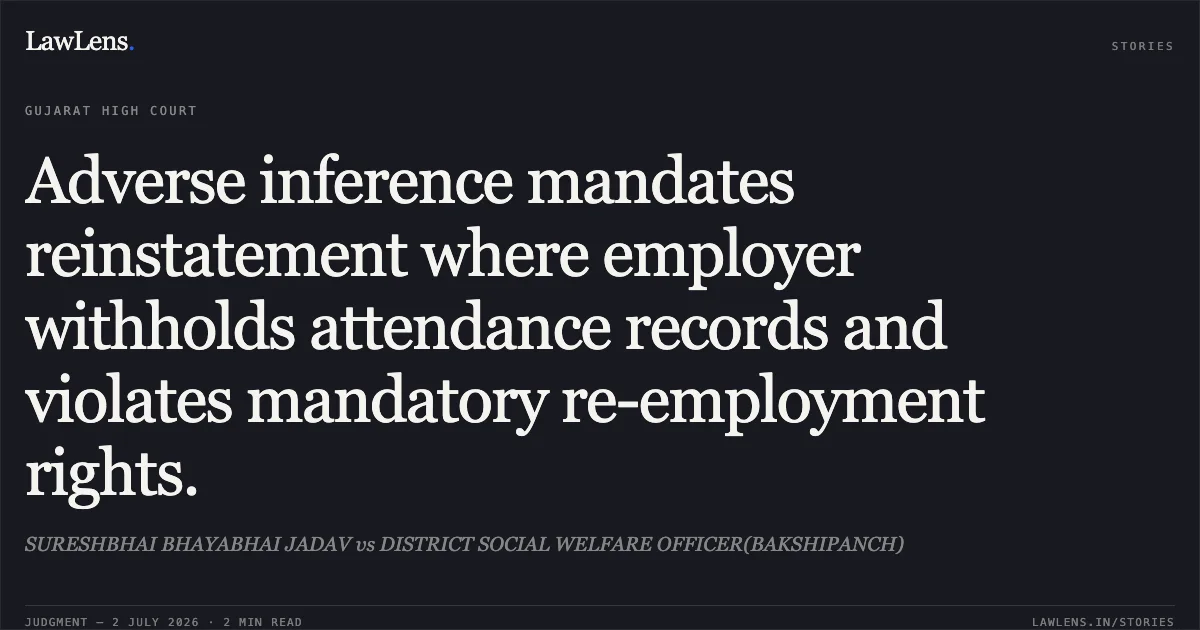 Adverse inference mandates reinstatement where employer withholds attendance records and violates mandatory re-employment rights.. SURESHBHAI BHAYABHAI JADAV vs DISTRICT SOCIAL WELFARE OFFICER(BAKSHIPANCH). Gujarat High Court. LawLens