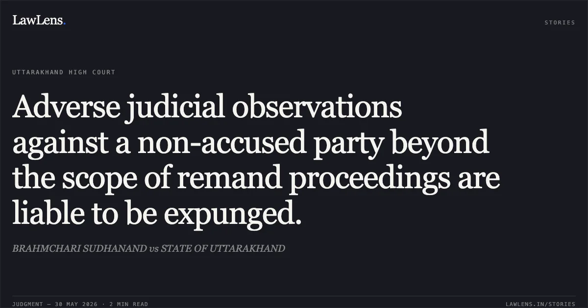 Adverse judicial observations against a non-accused party beyond the scope of remand proceedings are liable to be expunged.. BRAHMCHARI SUDHANAND vs STATE OF UTTARAKHAND. Uttarakhand High Court. LawLens