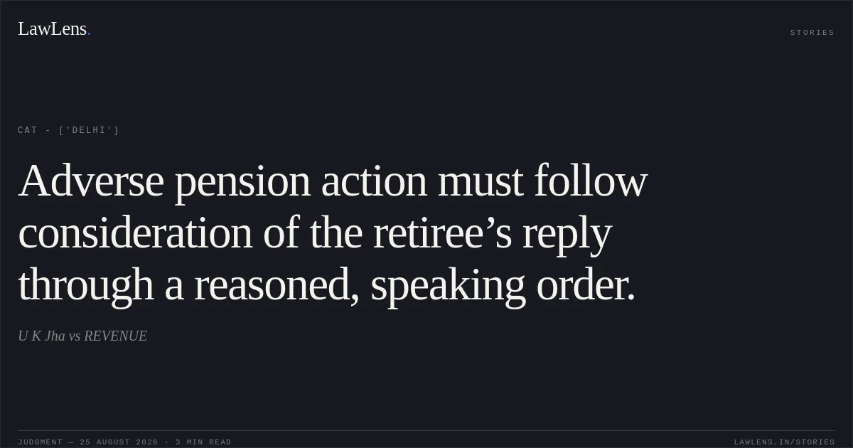 Adverse pension action must follow consideration of the retiree’s reply through a reasoned, speaking order.. U K Jha vs REVENUE. CAT - ['Delhi']. LawLens