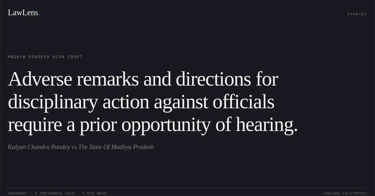 Adverse remarks and directions for disciplinary action against officials require a prior opportunity of hearing.. Kalyan Chandra Pandey vs The State Of Madhya Pradesh. Madhya Pradesh High Court. LawLens