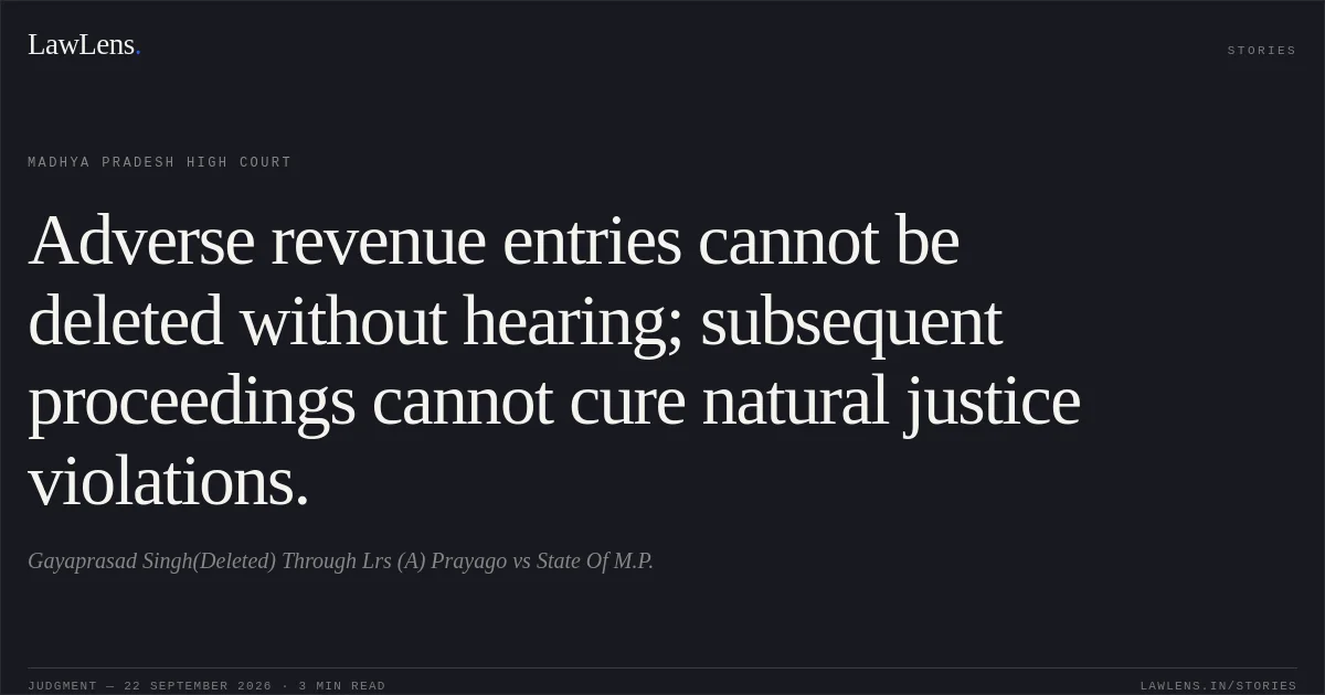 Adverse revenue entries cannot be deleted without hearing; subsequent proceedings cannot cure natural justice violations.. Gayaprasad Singh(Deleted) Through Lrs (A) Prayago vs State Of M.P.. Madhya Pradesh High Court. LawLens