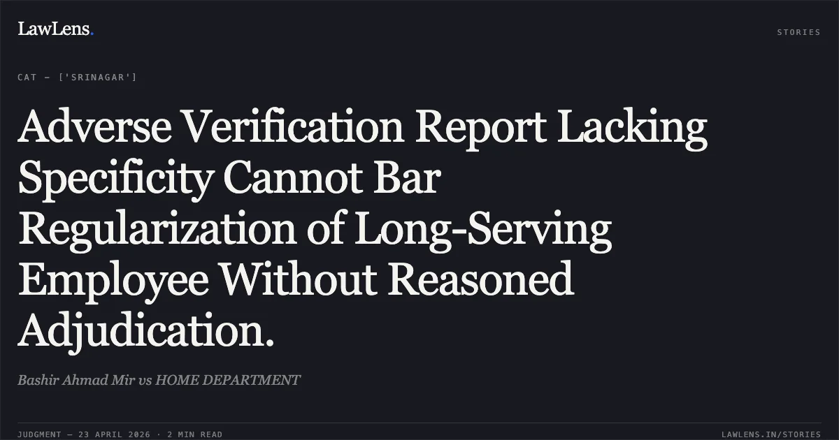 Adverse Verification Report Lacking Specificity Cannot Bar Regularization of Long-Serving Employee Without Reasoned Adjudication.. Bashir Ahmad Mir vs HOME DEPARTMENT. Central Administrative Tribunal. LawLens