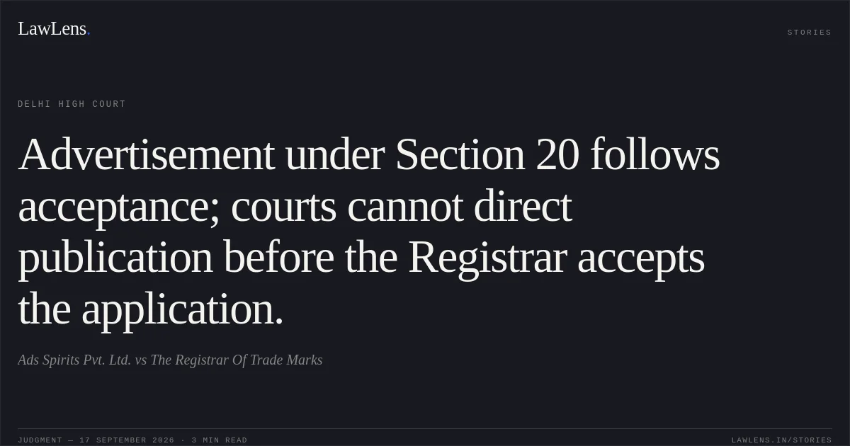 Advertisement under Section 20 follows acceptance; courts cannot direct publication before the Registrar accepts the application.. Ads Spirits Pvt. Ltd. vs The Registrar Of Trade Marks. Delhi High Court. LawLens