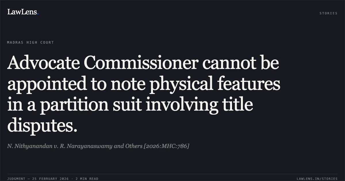 Advocate Commissioner cannot be appointed to note physical features in a partition suit involving title disputes.. N. Nithyanandan v. R. Narayanaswamy and Others [2026:MHC:786]. Madras High Court. LawLens