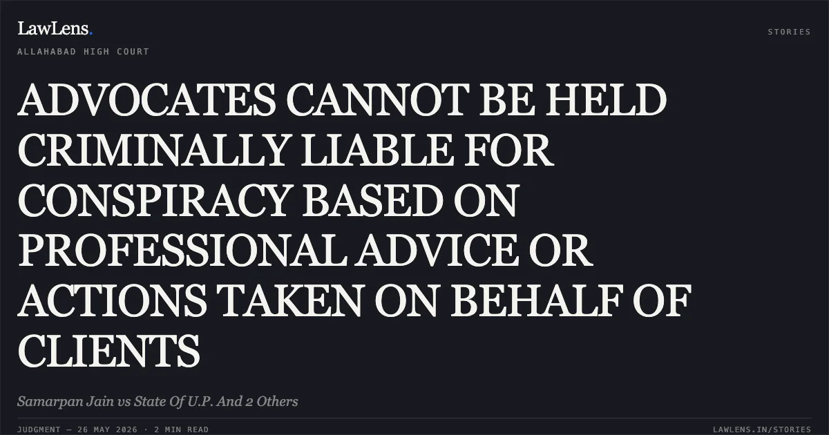 ADVOCATES CANNOT BE HELD CRIMINALLY LIABLE FOR CONSPIRACY BASED ON PROFESSIONAL ADVICE OR ACTIONS TAKEN ON BEHALF OF CLIENTS. Samarpan Jain vs State Of U.P. And 2 Others. Allahabad High Court. LawLens
