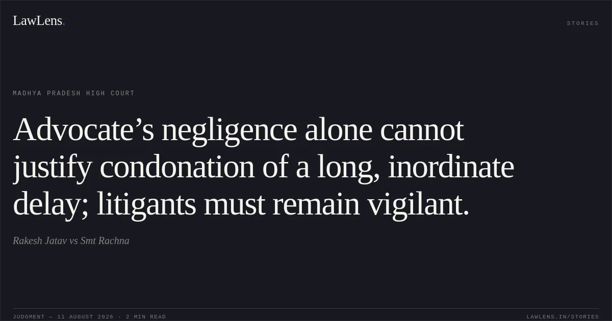 Advocate’s negligence alone cannot justify condonation of a long, inordinate delay; litigants must remain vigilant.. Rakesh  Jatav vs Smt Rachna. Madhya Pradesh High Court. LawLens