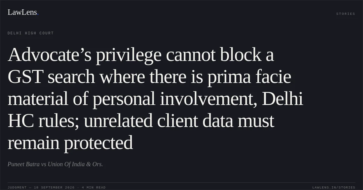 Advocate’s privilege cannot block a GST search where there is prima facie material of personal involvement, Delhi HC rules; unrelated client data must remain protected. Puneet Batra vs Union Of India & Ors.. Delhi High Court. LawLens