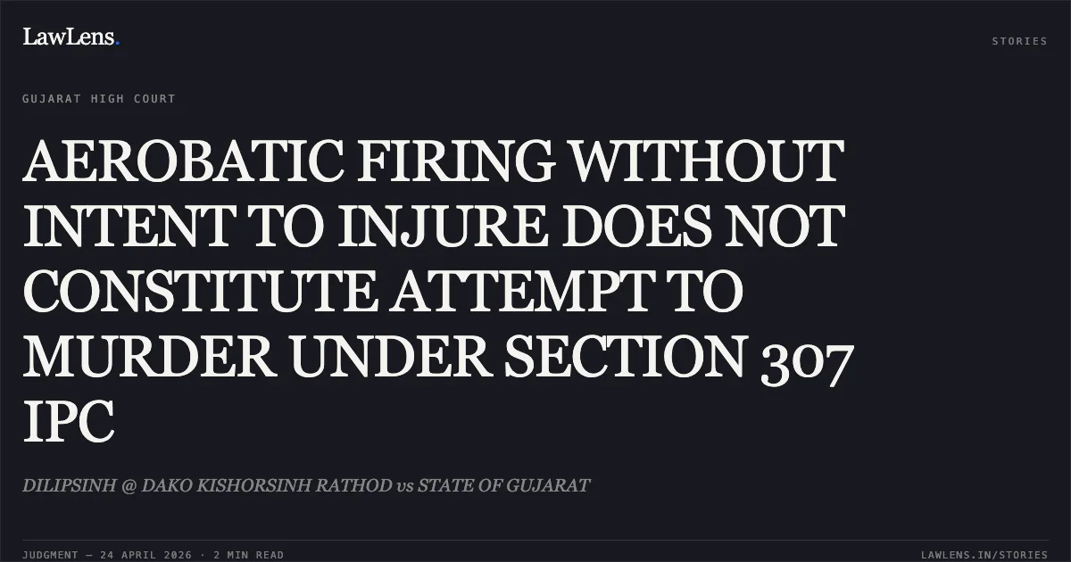 AEROBATIC FIRING WITHOUT INTENT TO INJURE DOES NOT CONSTITUTE ATTEMPT TO MURDER UNDER SECTION 307 IPC. DILIPSINH @ DAKO KISHORSINH RATHOD vs STATE OF GUJARAT. Gujarat High Court. LawLens