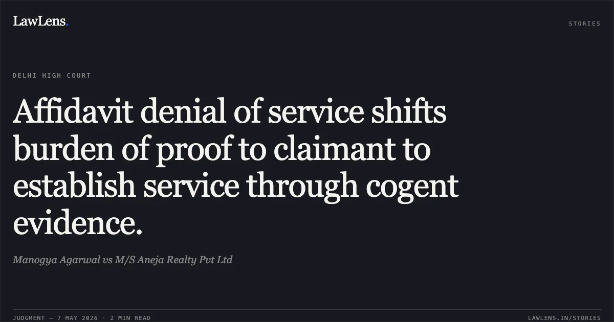 Affidavit denial of service shifts burden of proof to claimant to establish service through cogent evidence.. Manogya Agarwal vs M/S Aneja Realty Pvt Ltd. Delhi High Court. LawLens