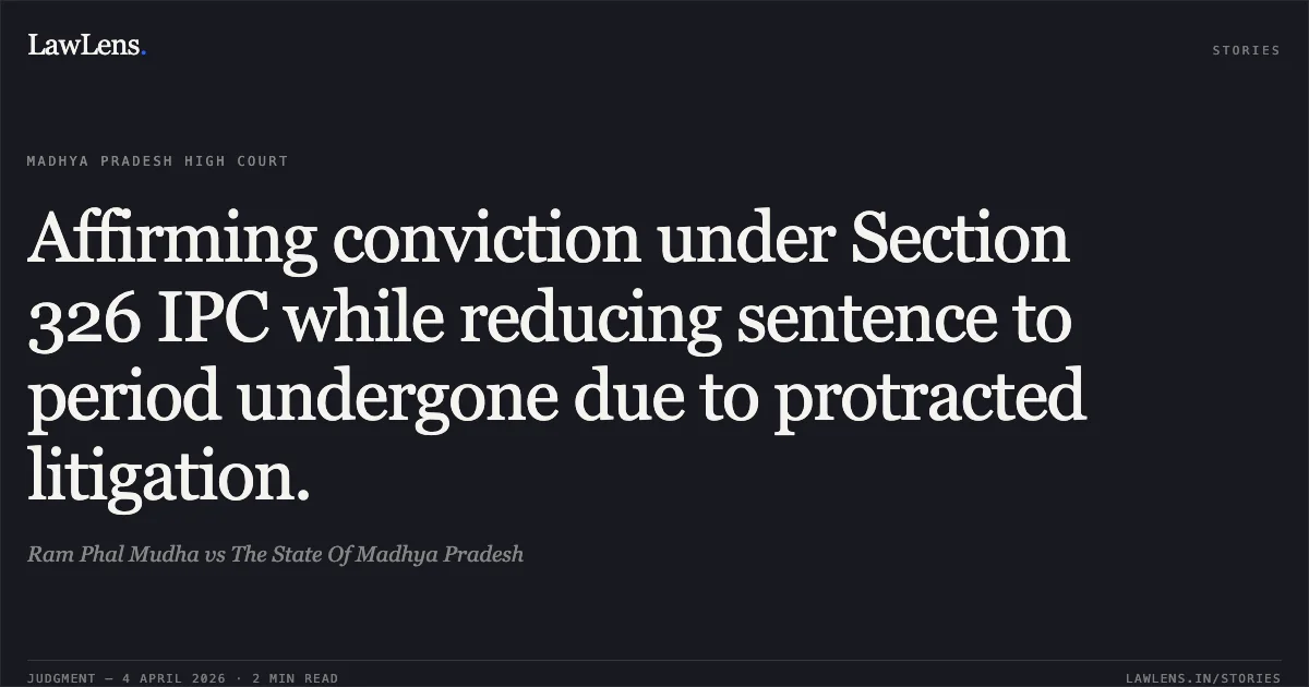 Affirming conviction under Section 326 IPC while reducing sentence to period undergone due to protracted litigation.. Ram Phal Mudha vs The State Of Madhya Pradesh. Madhya Pradesh High Court. LawLens