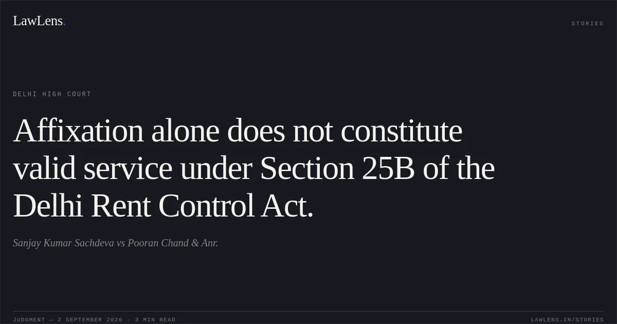 Affixation alone does not constitute valid service under Section 25B of the Delhi Rent Control Act.. Sanjay Kumar Sachdeva vs Pooran Chand  & Anr.. Delhi High Court. LawLens