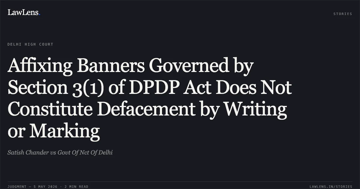 Affixing Banners Governed by Section 3(1) of DPDP Act Does Not Constitute Defacement by Writing or Marking. Satish Chander vs Govt Of Nct Of Delhi. Delhi High Court. LawLens