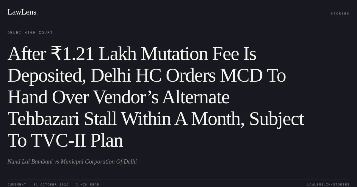 After ₹1.21 Lakh Mutation Fee Is Deposited, Delhi HC Orders MCD To Hand Over Vendor’s Alternate Tehbazari Stall Within A Month, Subject To TVC-II Plan. Nand Lal Bambani vs Municpal Corporation Of Delhi. Delhi High Court. LawLens