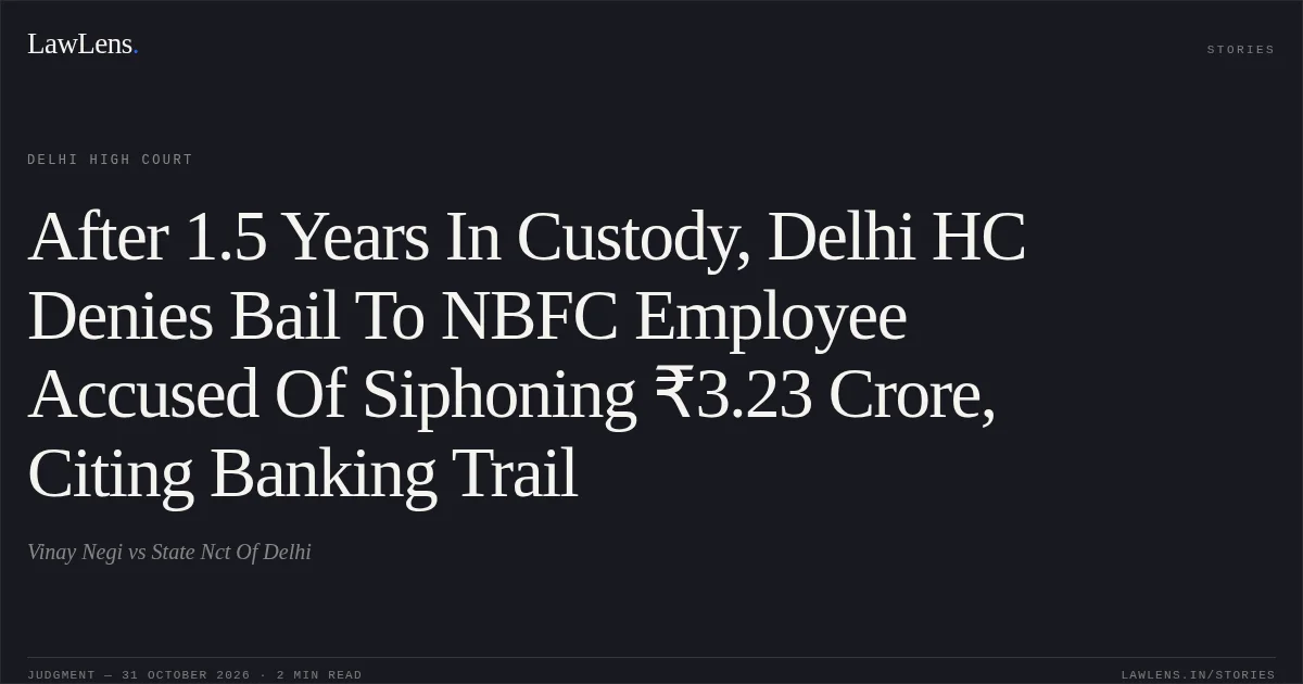 After 1.5 Years In Custody, Delhi HC Denies Bail To NBFC Employee Accused Of Siphoning ₹3.23 Crore, Citing Banking Trail. Vinay Negi vs State Nct Of Delhi. Delhi High Court. LawLens