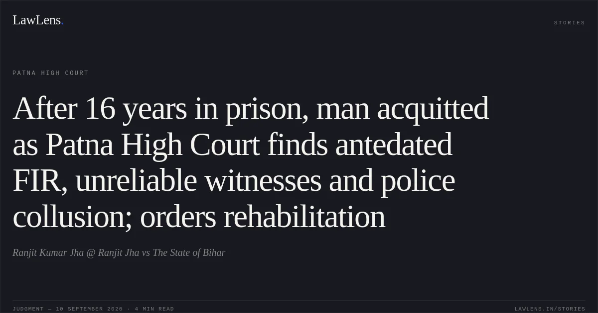 After 16 years in prison, man acquitted as Patna High Court finds antedated FIR, unreliable witnesses and police collusion; orders rehabilitation. Ranjit Kumar Jha @ Ranjit Jha vs The State of Bihar. Patna High Court. LawLens