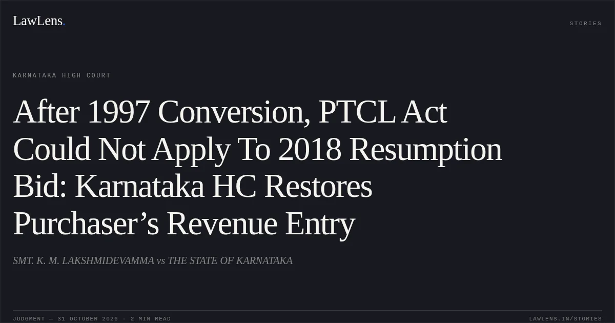 After 1997 Conversion, PTCL Act Could Not Apply To 2018 Resumption Bid: Karnataka HC Restores Purchaser’s Revenue Entry. SMT. K. M. LAKSHMIDEVAMMA vs THE STATE OF KARNATAKA. Karnataka High Court. LawLens