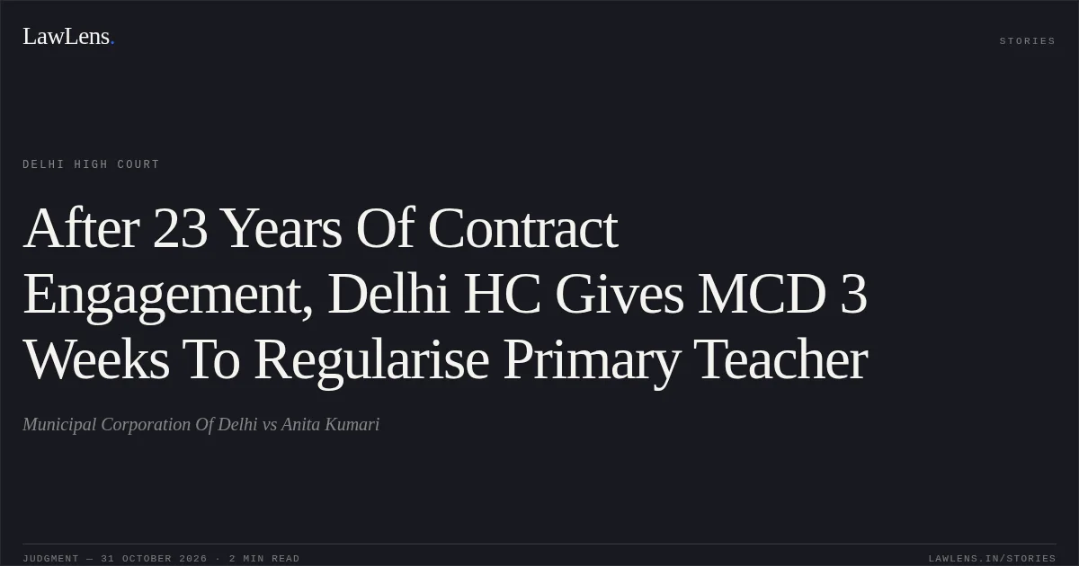 After 23 Years Of Contract Engagement, Delhi HC Gives MCD 3 Weeks To Regularise Primary Teacher. Municipal Corporation Of Delhi vs Anita Kumari. Delhi High Court. LawLens