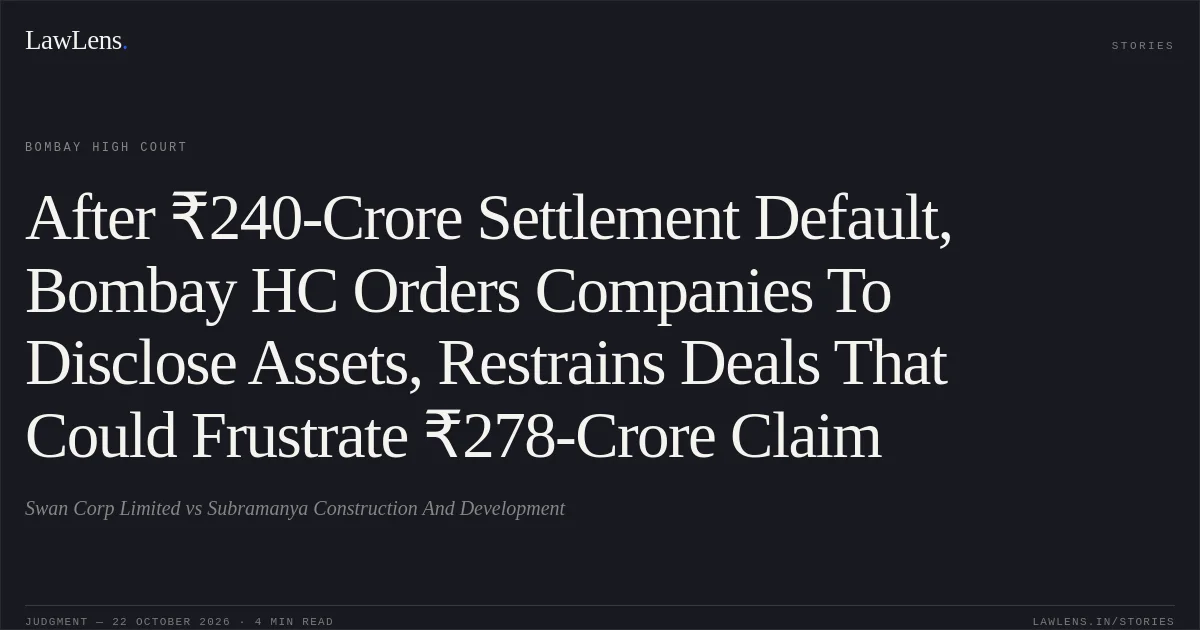 After ₹240-Crore Settlement Default, Bombay HC Orders Companies To Disclose Assets, Restrains Deals That Could Frustrate ₹278-Crore Claim. Swan Corp Limited vs Subramanya Construction And Development. Bombay High Court. LawLens