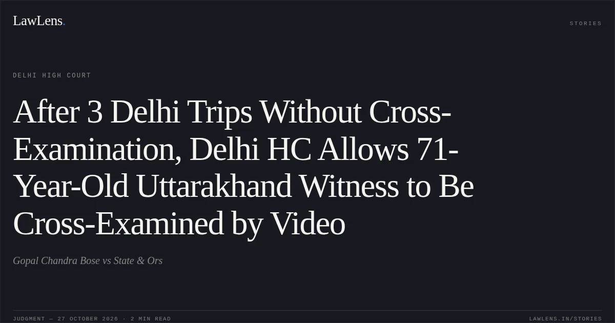 After 3 Delhi Trips Without Cross-Examination, Delhi HC Allows 71-Year-Old Uttarakhand Witness to Be Cross-Examined by Video. Gopal Chandra Bose vs State & Ors. Delhi High Court. LawLens