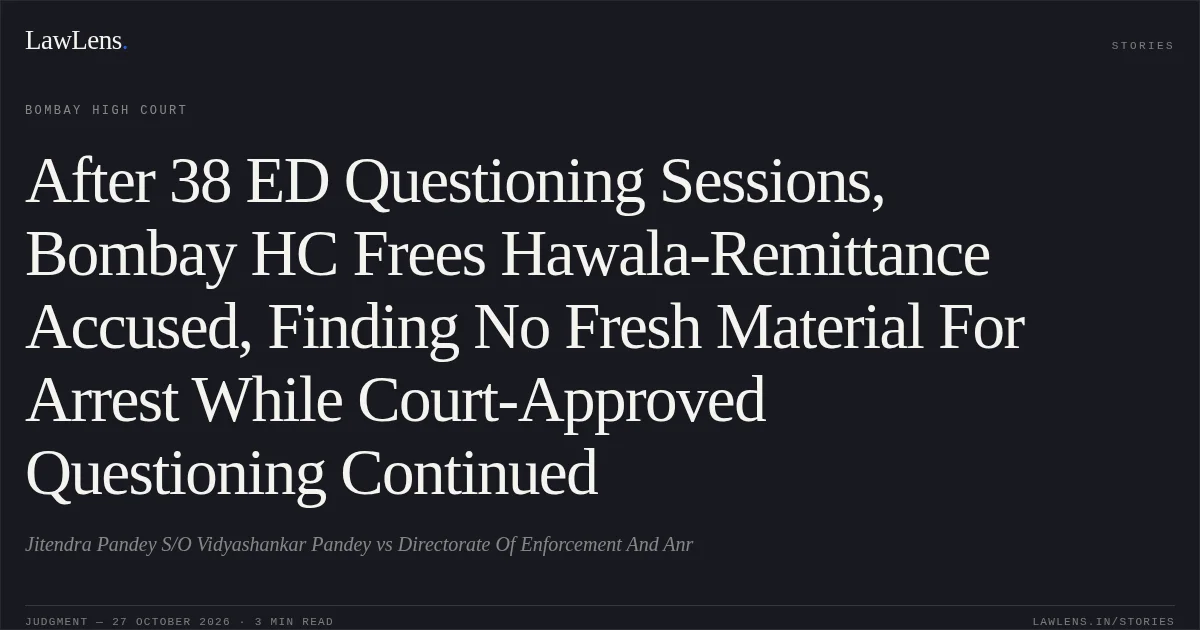 After 38 ED Questioning Sessions, Bombay HC Frees Hawala-Remittance Accused, Finding No Fresh Material For Arrest While Court-Approved Questioning Continued. Jitendra Pandey S/O Vidyashankar Pandey vs Directorate Of Enforcement And Anr. Bombay High Court. LawLens