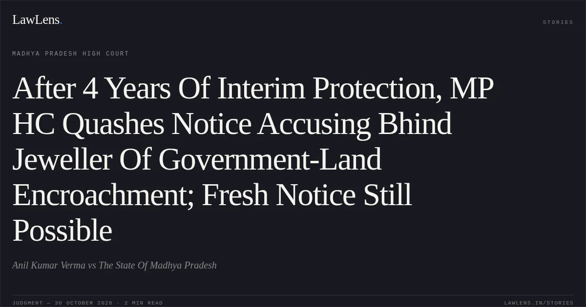 After 4 Years Of Interim Protection, MP HC Quashes Notice Accusing Bhind Jeweller Of Government-Land Encroachment; Fresh Notice Still Possible. Anil Kumar Verma vs The State Of Madhya Pradesh. Madhya Pradesh High Court. LawLens