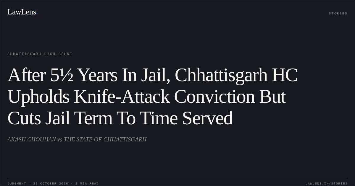 After 5½ Years In Jail, Chhattisgarh HC Upholds Knife-Attack Conviction But Cuts Jail Term To Time Served. AKASH CHOUHAN vs THE STATE OF CHHATTISGARH. Chhattisgarh High Court. LawLens