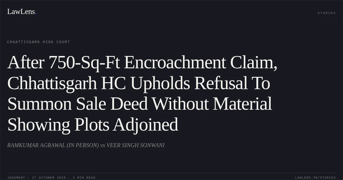 After 750-Sq-Ft Encroachment Claim, Chhattisgarh HC Upholds Refusal To Summon Sale Deed Without Material Showing Plots Adjoined. RAMKUMAR AGRAWAL (IN PERSON) vs VEER SINGH SONWANI. Chhattisgarh High Court. LawLens
