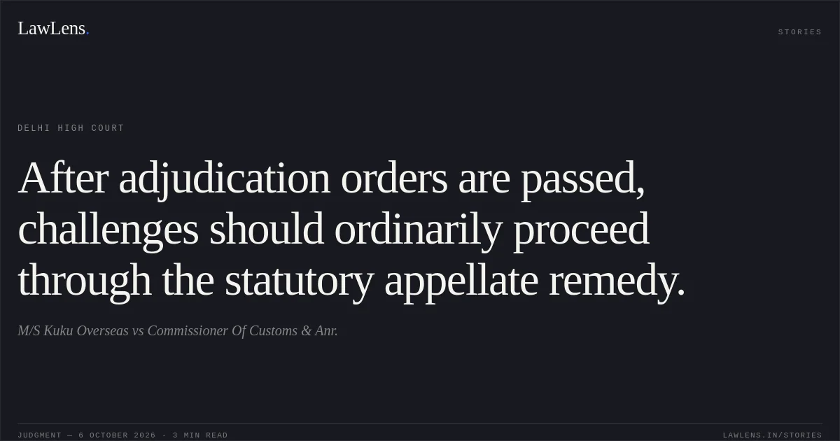 After adjudication orders are passed, challenges should ordinarily proceed through the statutory appellate remedy.. M/S Kuku Overseas vs Commissioner Of Customs & Anr.. Delhi High Court. LawLens
