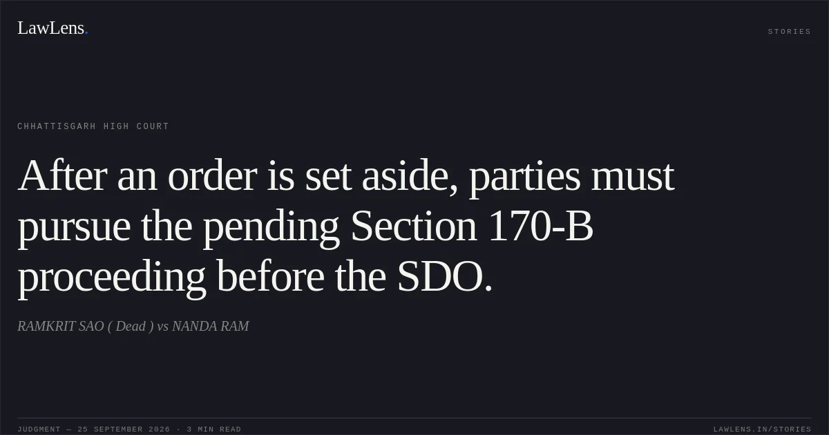 After an order is set aside, parties must pursue the pending Section 170-B proceeding before the SDO.. RAMKRIT SAO ( Dead ) vs NANDA RAM. Chhattisgarh High Court. LawLens