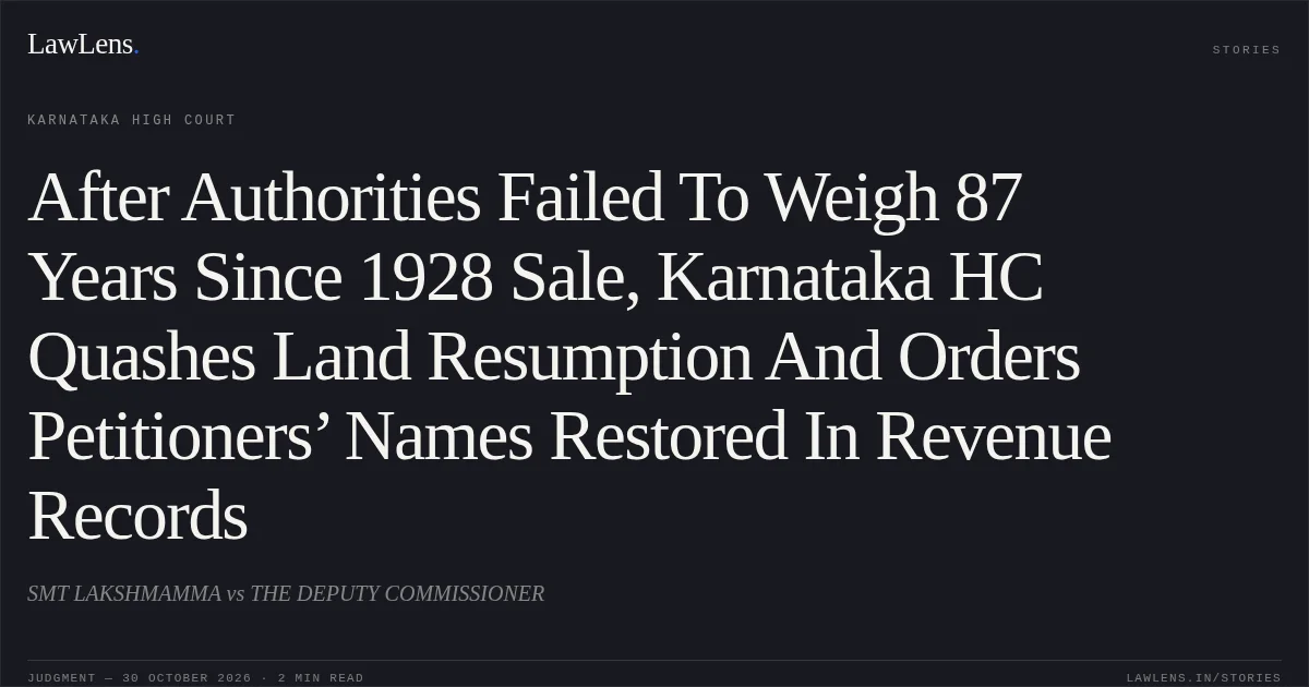 After Authorities Failed To Weigh 87 Years Since 1928 Sale, Karnataka HC Quashes Land Resumption And Orders Petitioners’ Names Restored In Revenue Records. SMT LAKSHMAMMA vs THE DEPUTY COMMISSIONER. Karnataka High Court. LawLens
