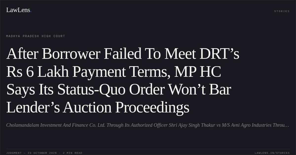 After Borrower Failed To Meet DRT’s Rs 6 Lakh Payment Terms, MP HC Says Its Status-Quo Order Won’t Bar Lender’s Auction Proceedings. Cholamandalam Investment And Finance Co. Ltd. Through Its Authorized Officer Shri Ajay Singh Thakur vs M/S Avni Agro Industries Through Its Proprieteress Smt. Sunita Sharma. Madhya Pradesh High Court. LawLens