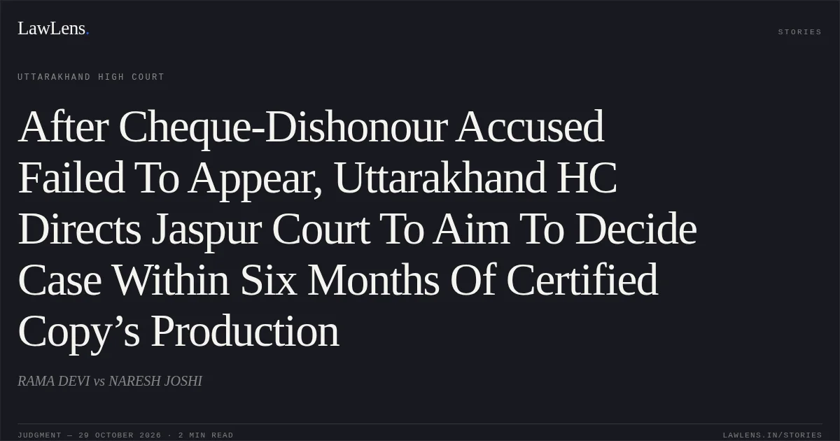 After Cheque-Dishonour Accused Failed To Appear, Uttarakhand HC Directs Jaspur Court To Aim To Decide Case Within Six Months Of Certified Copy’s Production. RAMA DEVI vs NARESH JOSHI. Uttarakhand High Court. LawLens