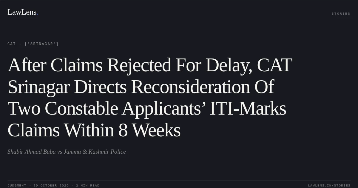 After Claims Rejected For Delay, CAT Srinagar Directs Reconsideration Of Two Constable Applicants’ ITI-Marks Claims Within 8 Weeks. Shabir Ahmad Baba vs Jammu & Kashmir Police. CAT - ['Srinagar']. LawLens