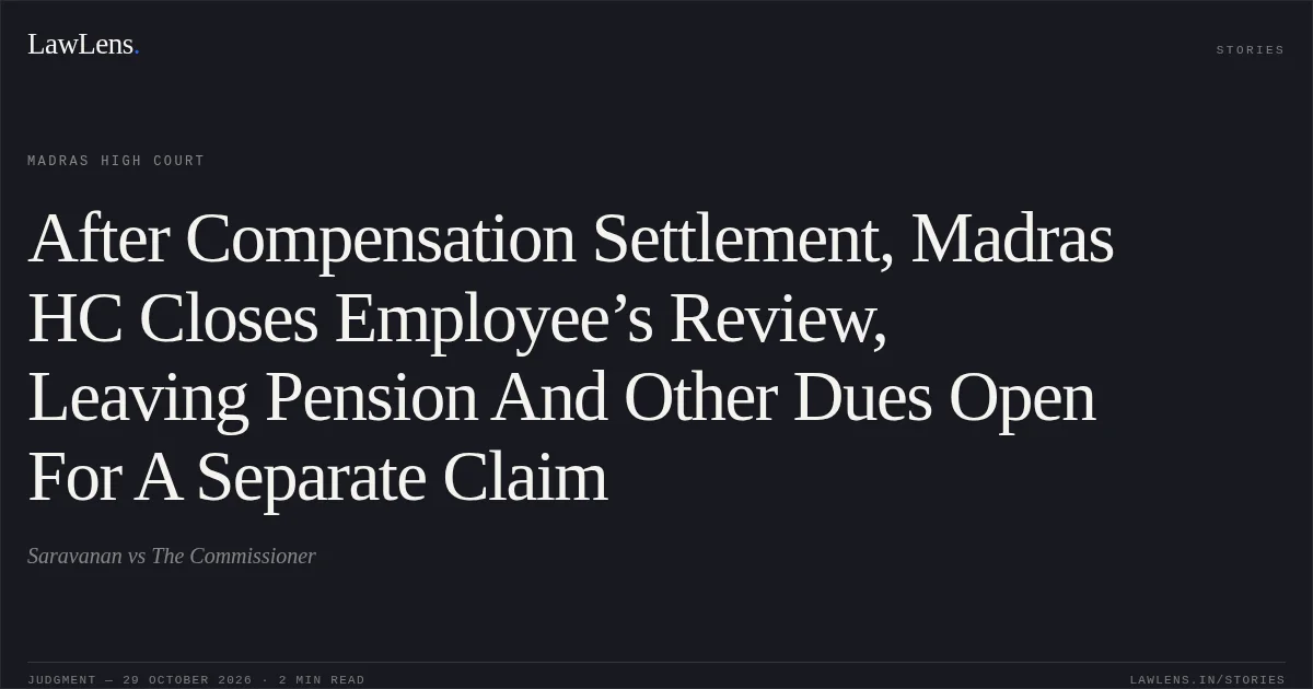 After Compensation Settlement, Madras HC Closes Employee’s Review, Leaving Pension And Other Dues Open For A Separate Claim. Saravanan vs The Commissioner. Madras High Court. LawLens