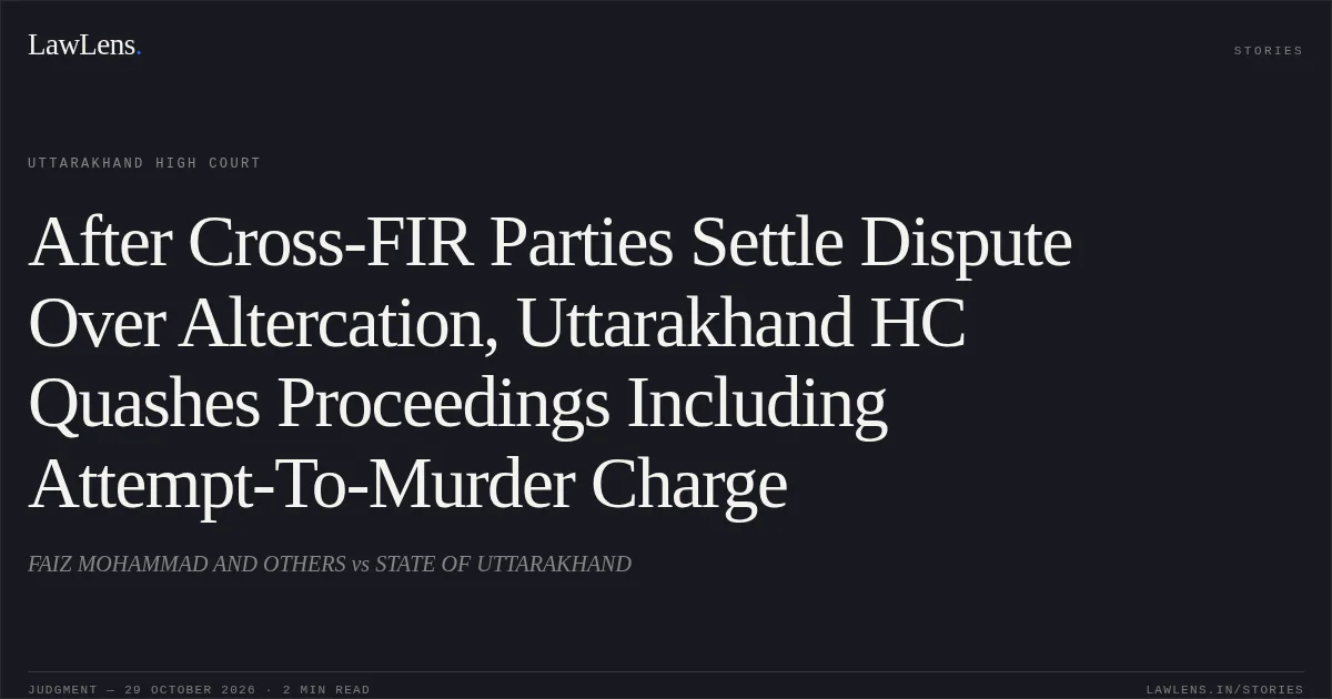 After Cross-FIR Parties Settle Dispute Over Altercation, Uttarakhand HC Quashes Proceedings Including Attempt-To-Murder Charge. FAIZ MOHAMMAD AND OTHERS vs STATE OF UTTARAKHAND. Uttarakhand High Court. LawLens