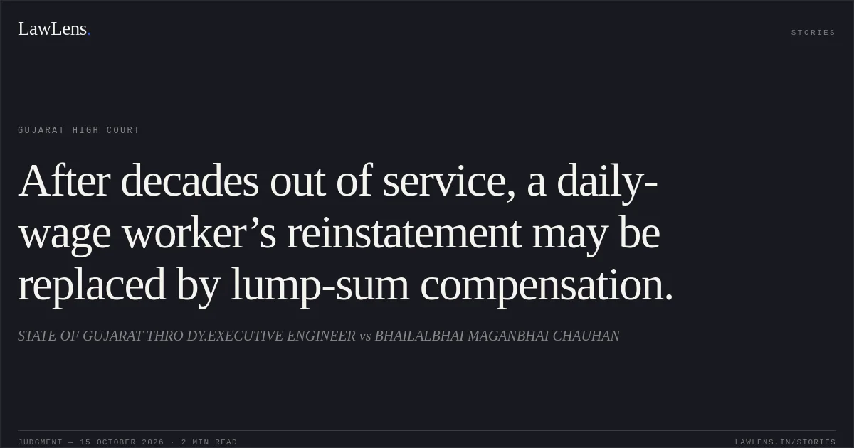 After decades out of service, a daily-wage worker’s reinstatement may be replaced by lump-sum compensation.. STATE OF GUJARAT THRO DY.EXECUTIVE ENGINEER vs BHAILALBHAI MAGANBHAI CHAUHAN. Gujarat High Court. LawLens