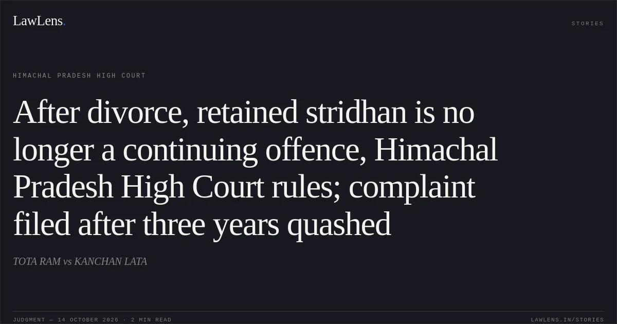 After divorce, retained stridhan is no longer a continuing offence, Himachal Pradesh High Court rules; complaint filed after three years quashed. TOTA RAM vs KANCHAN LATA. Himachal Pradesh High Court. LawLens