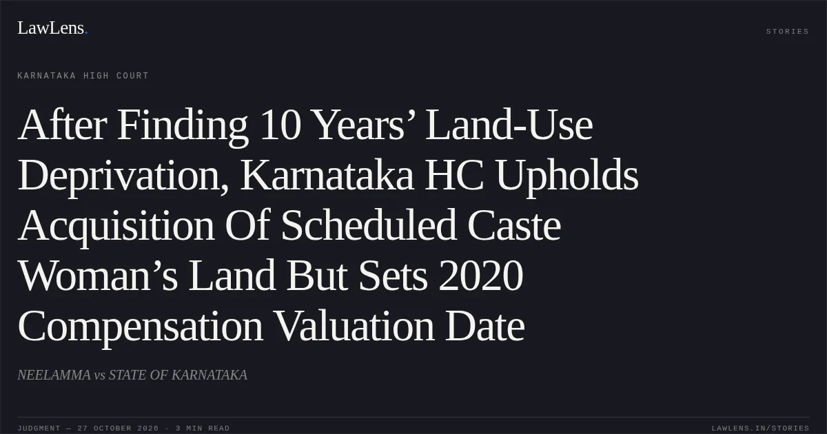 After Finding 10 Years’ Land-Use Deprivation, Karnataka HC Upholds Acquisition Of Scheduled Caste Woman’s Land But Sets 2020 Compensation Valuation Date. NEELAMMA vs STATE OF KARNATAKA. Karnataka High Court. LawLens