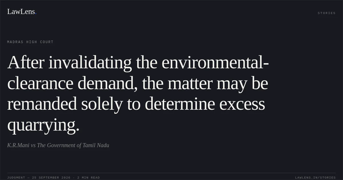 After invalidating the environmental-clearance demand, the matter may be remanded solely to determine excess quarrying.. K.R.Mani vs The Government of Tamil Nadu. Madras High Court. LawLens