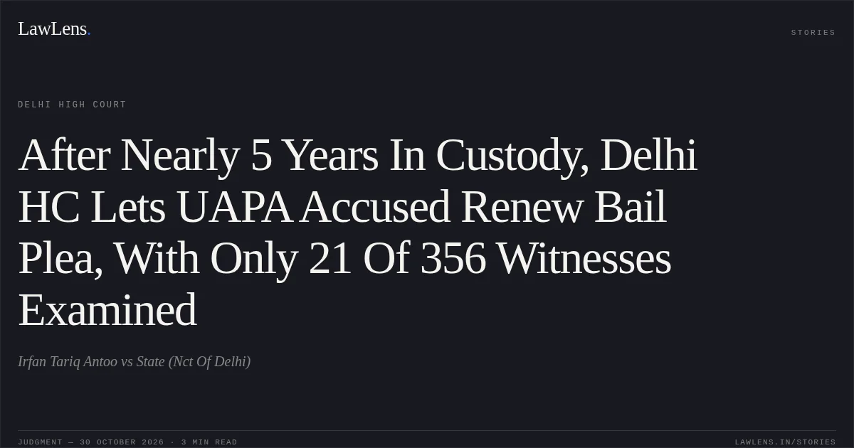 After Nearly 5 Years In Custody, Delhi HC Lets UAPA Accused Renew Bail Plea, With Only 21 Of 356 Witnesses Examined. Irfan Tariq Antoo vs State (Nct Of Delhi). Delhi High Court. LawLens