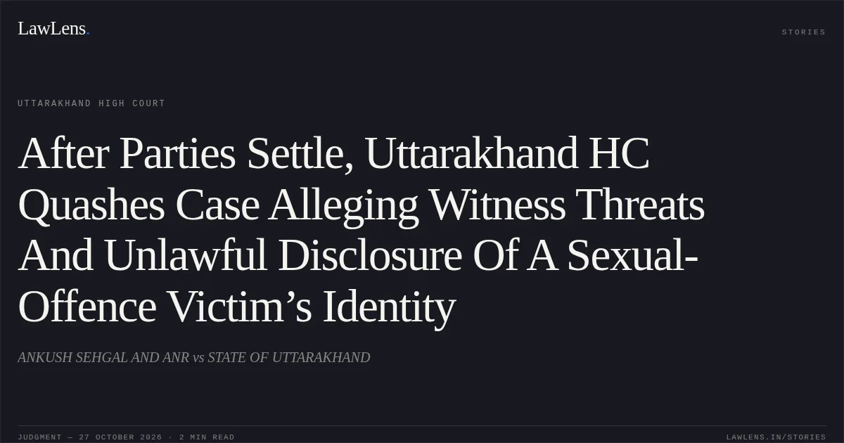 After Parties Settle, Uttarakhand HC Quashes Case Alleging Witness Threats And Unlawful Disclosure Of A Sexual-Offence Victim’s Identity. ANKUSH SEHGAL AND ANR vs STATE OF UTTARAKHAND. Uttarakhand High Court. LawLens