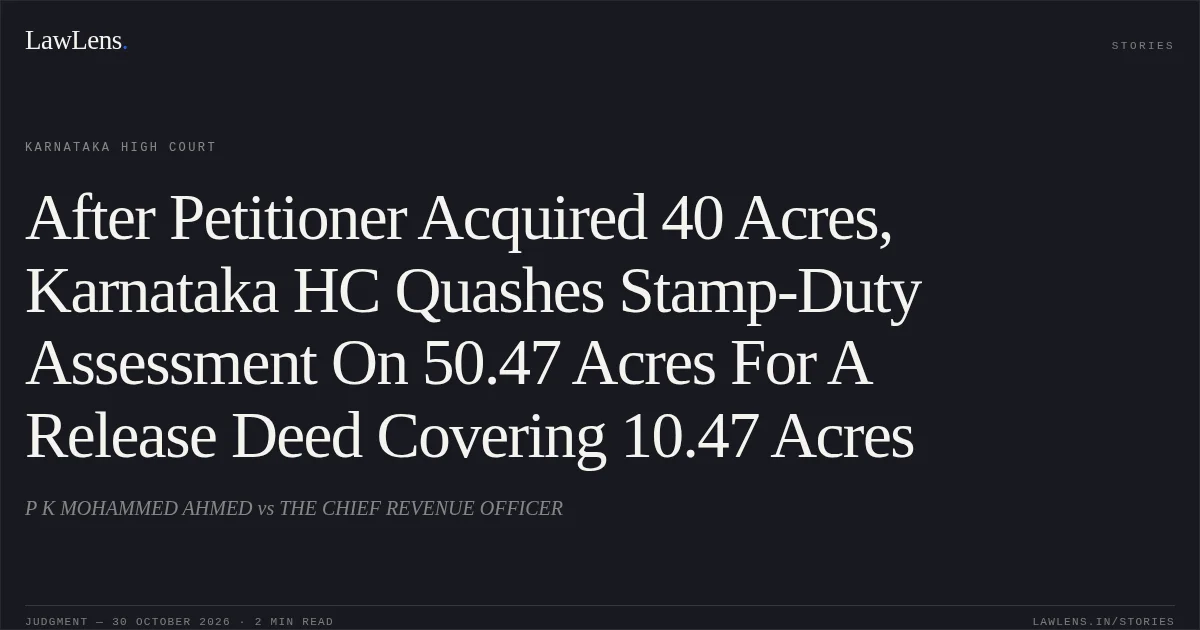 After Petitioner Acquired 40 Acres, Karnataka HC Quashes Stamp-Duty Assessment On 50.47 Acres For A Release Deed Covering 10.47 Acres. P K MOHAMMED AHMED vs THE CHIEF REVENUE OFFICER. Karnataka High Court. LawLens