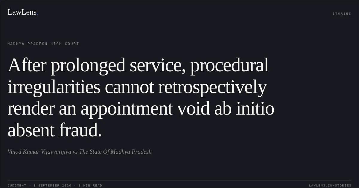 After prolonged service, procedural irregularities cannot retrospectively render an appointment void ab initio absent fraud.. Vinod Kumar Vijayvargiya vs The State Of Madhya Pradesh. Madhya Pradesh High Court. LawLens