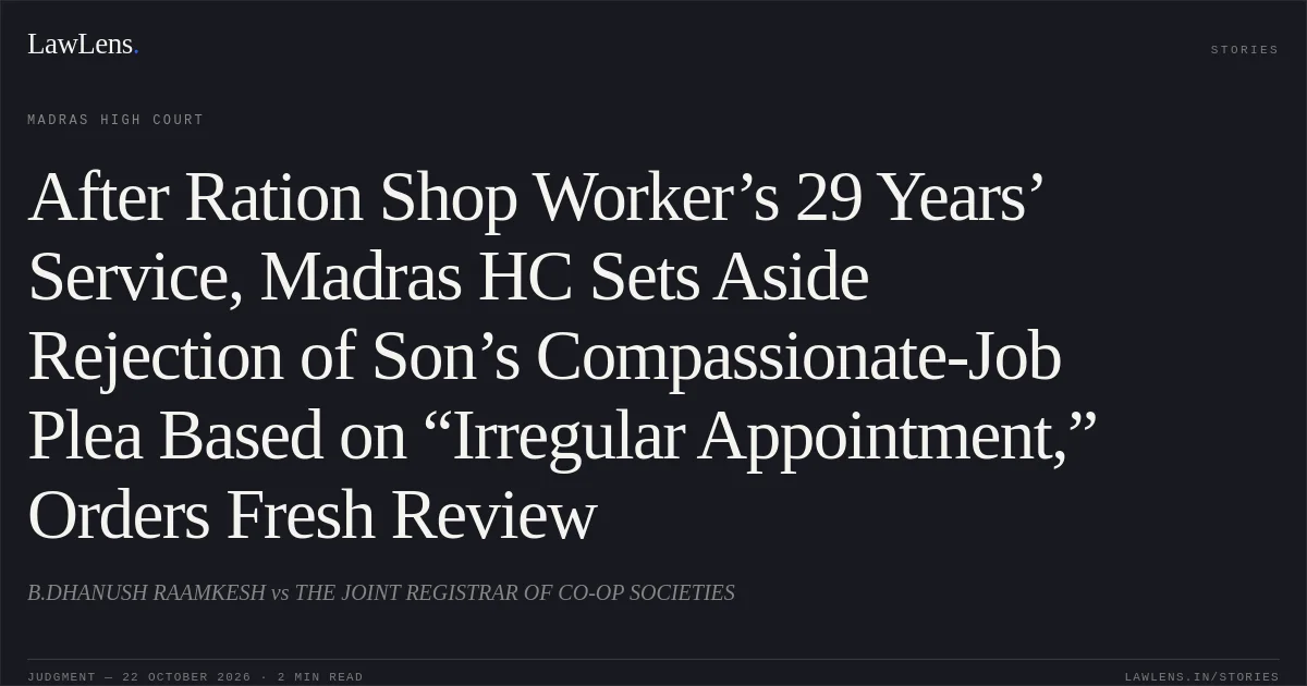 After Ration Shop Worker’s 29 Years’ Service, Madras HC Sets Aside Rejection of Son’s Compassionate-Job Plea Based on “Irregular Appointment,” Orders Fresh Review. B.DHANUSH RAAMKESH vs THE JOINT REGISTRAR OF CO-OP SOCIETIES. Madras High Court. LawLens